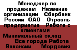 Менеджер по продажам › Название организации ­ Сбербанк России, ОАО › Отрасль предприятия ­ Работа с клиентами › Минимальный оклад ­ 25 000 - Все города Работа » Вакансии   . Мордовия респ.,Саранск г.